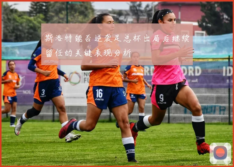斯洛特能否逆袭足总杯出局后继续留任的关键表现分析