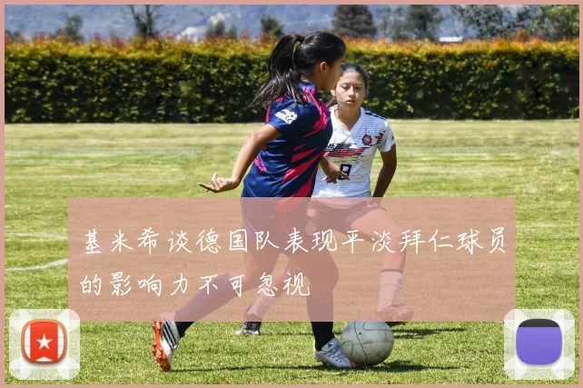 基米希谈德国队表现平淡拜仁球员的影响力不可忽视