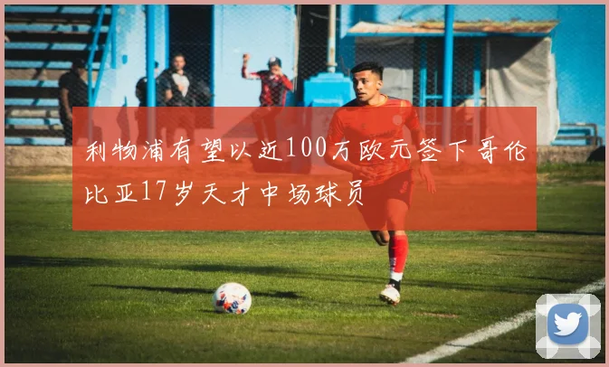 利物浦有望以近100万欧元签下哥伦比亚17岁天才中场球员