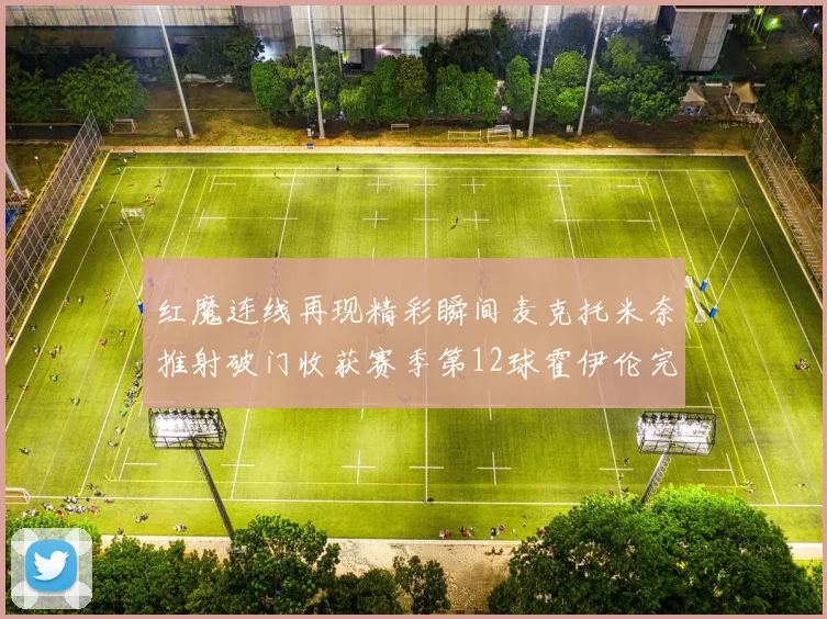 红魔连线再现精彩瞬间麦克托米奈推射破门收获赛季第12球霍伊伦完美助攻