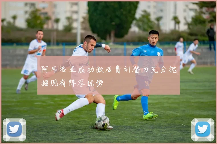 阿韦洛亚成功激活青训潜力充分挖掘现有阵容优势
