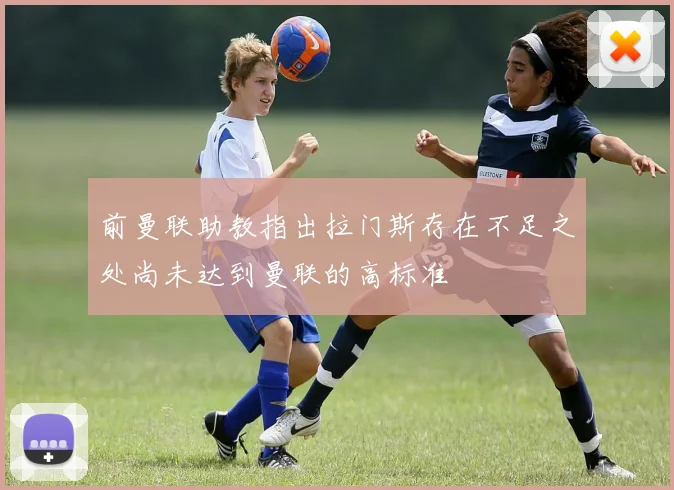 前曼联助教指出拉门斯存在不足之处尚未达到曼联的高标准