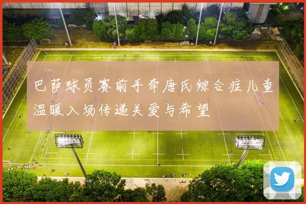 巴萨球员赛前手牵唐氏综合症儿童温暖入场传递关爱与希望