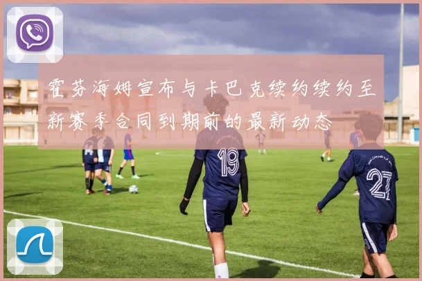 霍芬海姆宣布与卡巴克续约续约至新赛季合同到期前的最新动态