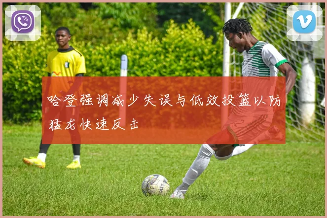 哈登强调减少失误与低效投篮以防猛龙快速反击