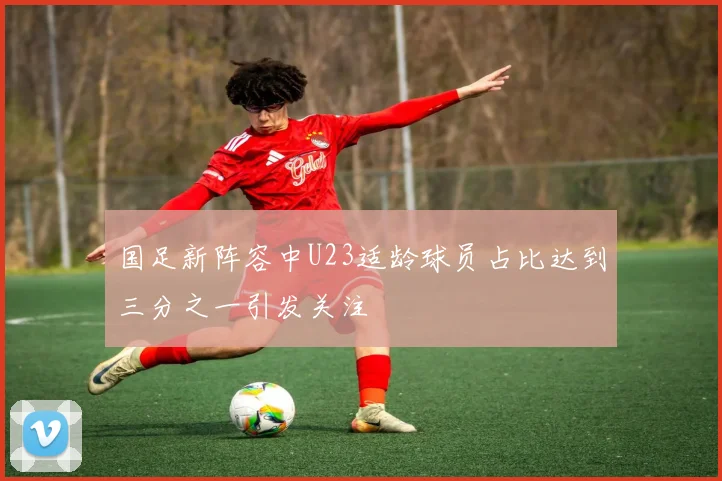 国足新阵容中U23适龄球员占比达到三分之一引发关注