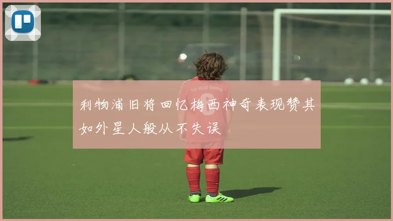 利物浦旧将回忆梅西神奇表现赞其如外星人般从不失误