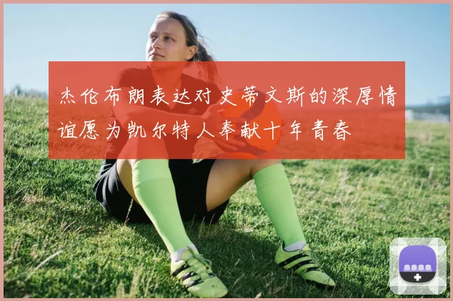 杰伦布朗表达对史蒂文斯的深厚情谊愿为凯尔特人奉献十年青春