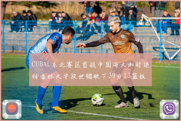 CUBAL东北赛区首战中国海大加时逆转吉林大学段世镭砍下39分13篮板5助攻