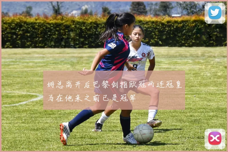 姆总离开后巴黎剑指欧冠两连冠皇马在他来之前已是冠军