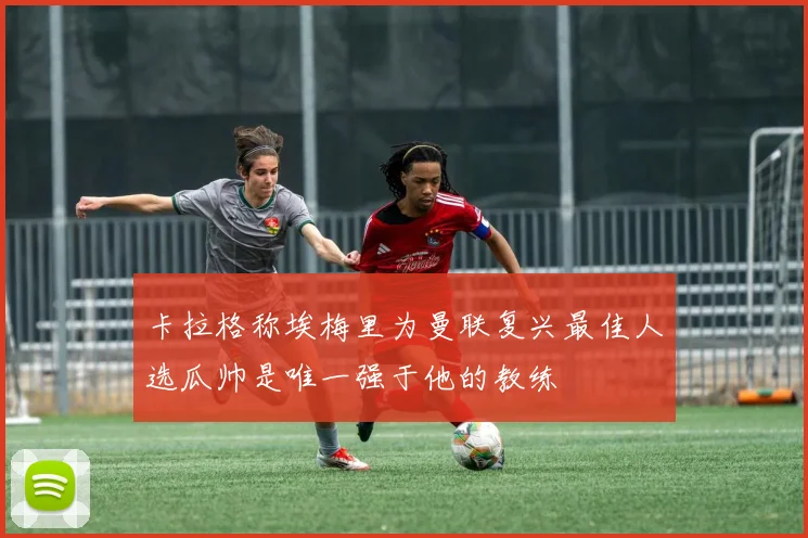 卡拉格称埃梅里为曼联复兴最佳人选瓜帅是唯一强于他的教练