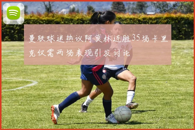 曼联球迷热议阿莫林连胜35场卡里克仅需两场表现引发讨论