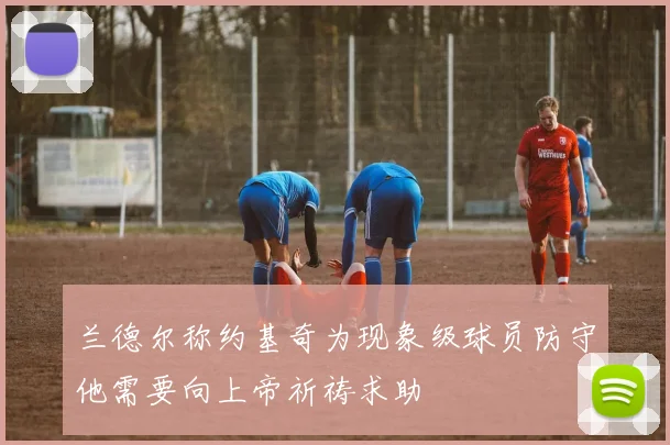 兰德尔称约基奇为现象级球员防守他需要向上帝祈祷求助