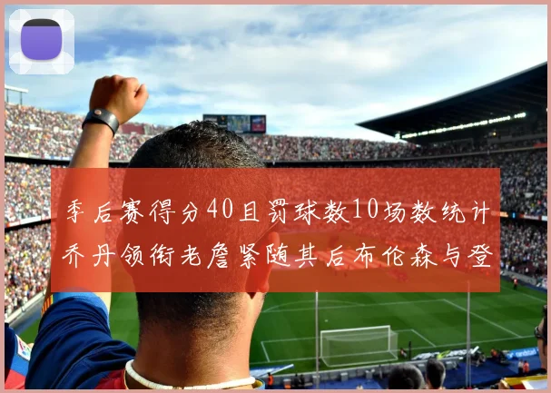 季后赛得分40且罚球数10场数统计乔丹领衔老詹紧随其后布伦森与登库并肩奋战