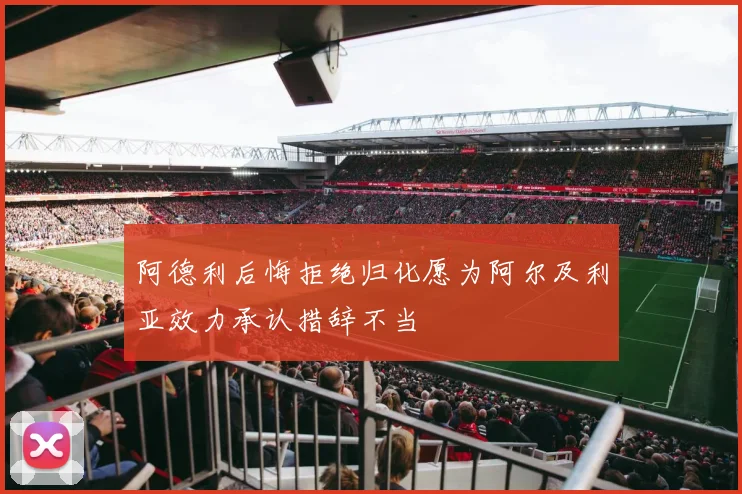 阿德利后悔拒绝归化愿为阿尔及利亚效力承认措辞不当