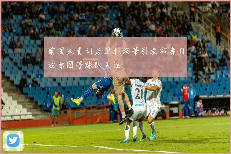 前国米青训后卫扎诺蒂引发布鲁日波尔图等球队关注