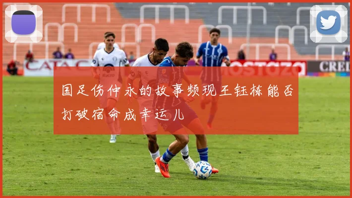 国足伤仲永的故事频现王钰栋能否打破宿命成幸运儿