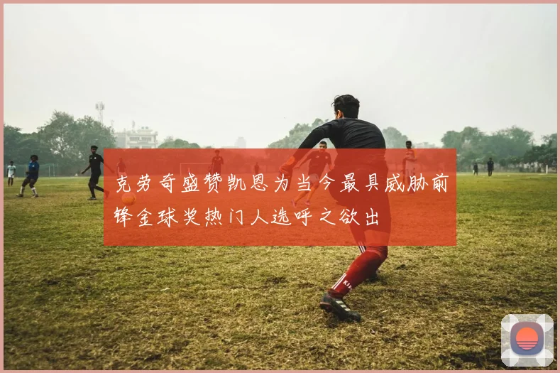 克劳奇盛赞凯恩为当今最具威胁前锋金球奖热门人选呼之欲出