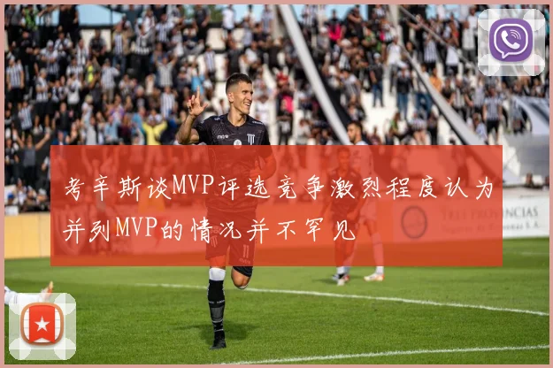 考辛斯谈MVP评选竞争激烈程度认为并列MVP的情况并不罕见