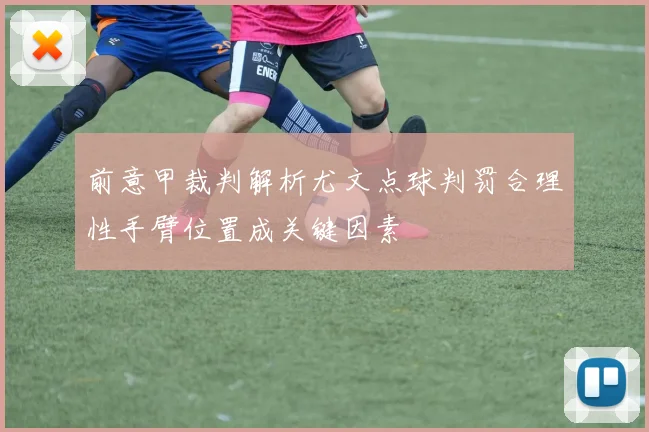 前意甲裁判解析尤文点球判罚合理性手臂位置成关键因素