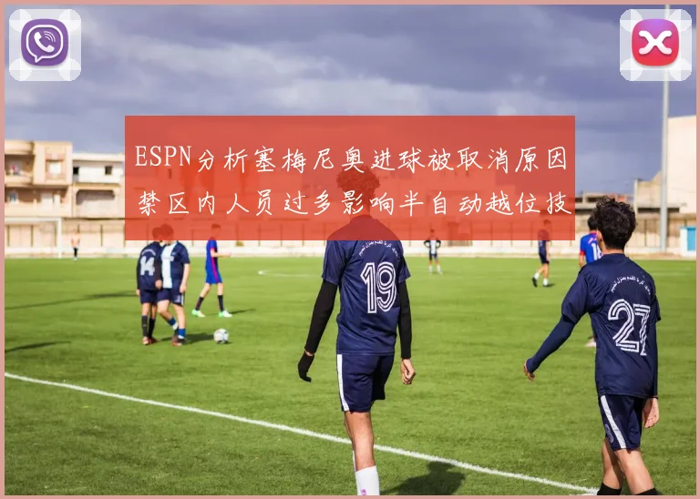 ESPN分析塞梅尼奥进球被取消原因禁区内人员过多影响半自动越位技术使用