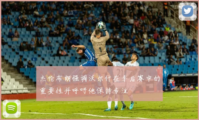 杰伦布朗强调沃尔什在季后赛中的重要性并呼吁他保持专注