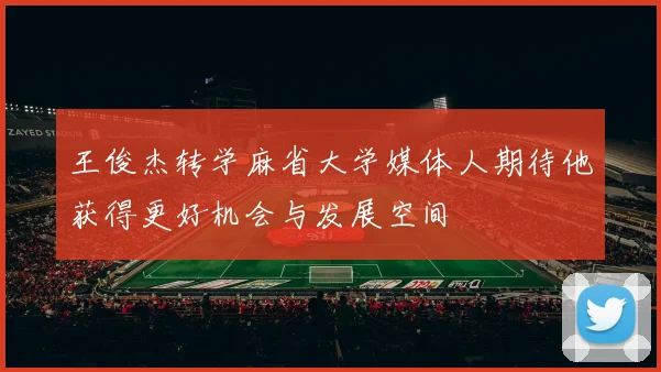 王俊杰转学麻省大学媒体人期待他获得更好机会与发展空间