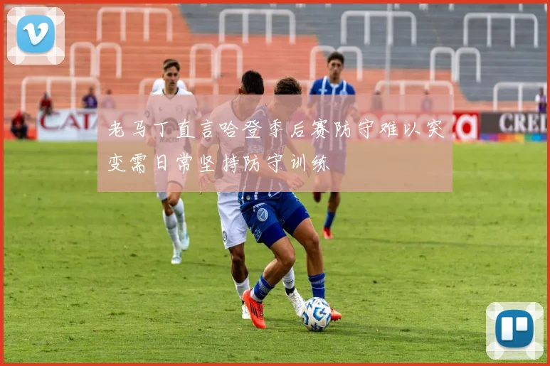 老马丁直言哈登季后赛防守难以突变需日常坚持防守训练